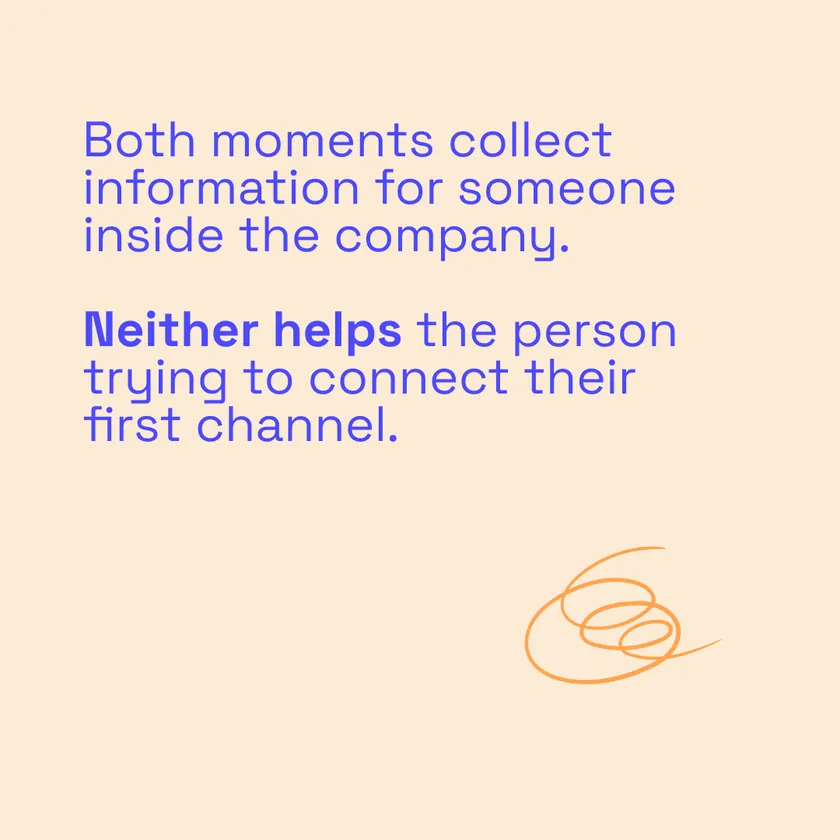 Both moments collect information for someone inside the company. Neither helps the person trying to connect their first channel.