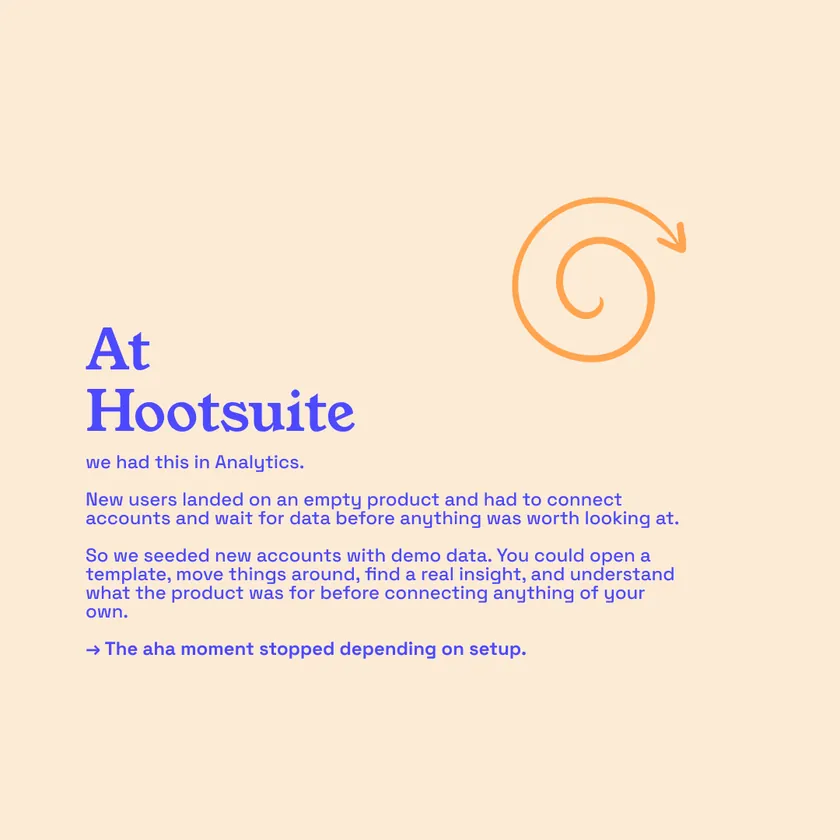 At Hootsuite we seeded new accounts with demo data, so the aha moment stopped depending on setup.