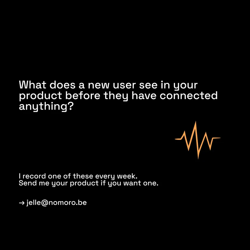 What does a new user see in your product before they have connected anything? I record one of these every week. Send me your product: jelle@nomoro.be